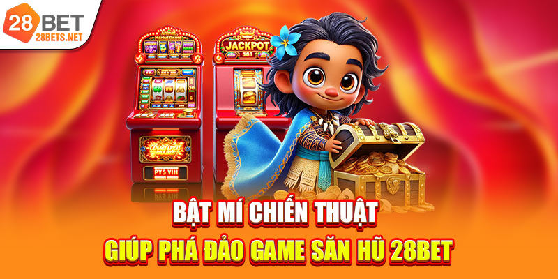 Bật mí chiến thuật giúp phá đảo game săn hũ 28bet