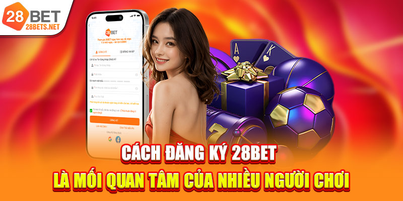 Cách đăng ký 28bet là mối quan tâm của nhiều người chơi