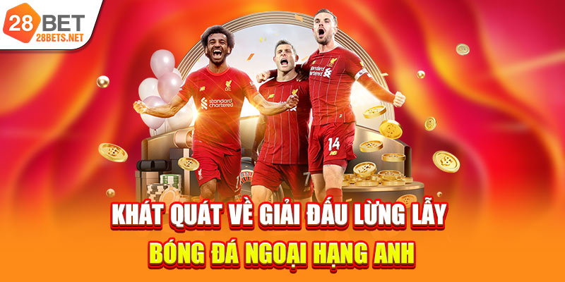 Khát quát về giải đấu lừng lẫy bóng đá Ngoại Hạng Anh