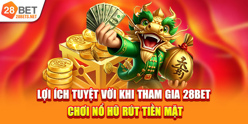 Lợi ích tuyệt vời khi tham gia 28bet chơi nổ hũ rút tiền mặt