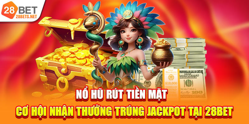 Nổ Hũ Rút Tiền Mặt | Cơ Hội Được Trúng Jackpot Lớn Tại 28bet