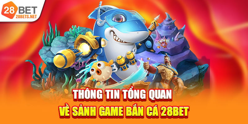Thông tin tổng quan về sảnh game bắn cá 28bet