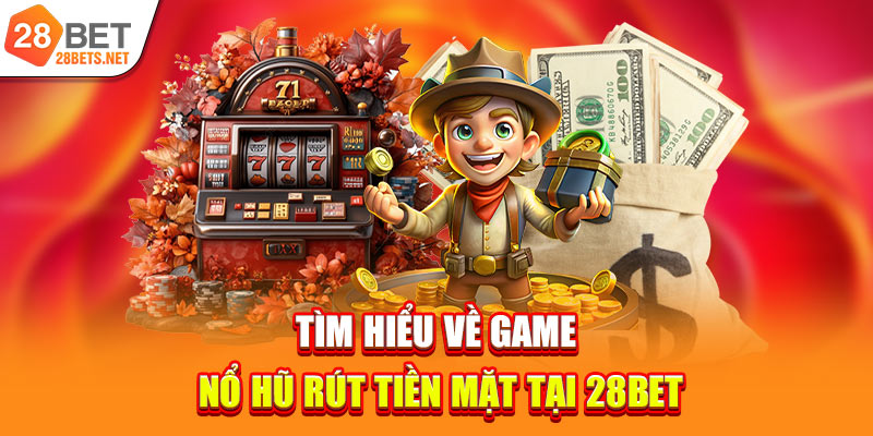 Tìm hiểu về game nổ hũ rút tiền mặt tại 28bet